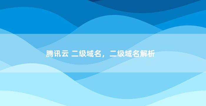 腾讯云 二级域名，二级域名解析